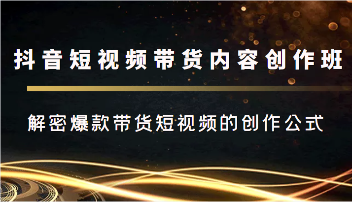 抖音短视频带货内容创作班，解密爆款带货短视频的创作公式_海蓝资源库