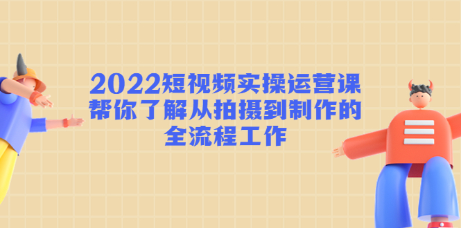 2022短视频实操运营课：帮你了解从拍摄到制作的全流程工作_海蓝资源库