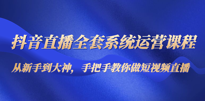 抖音直播全套系统运营课程：从新手到大神，手把手教你做直播短视频_海蓝资源库