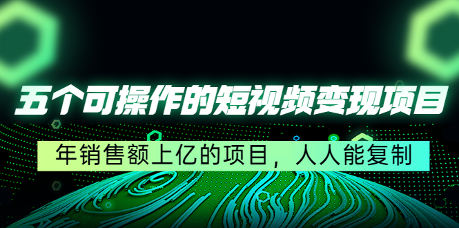 五个可操作的短视频变现项目：年销售额上亿的项目，人人能复制_海蓝资源库