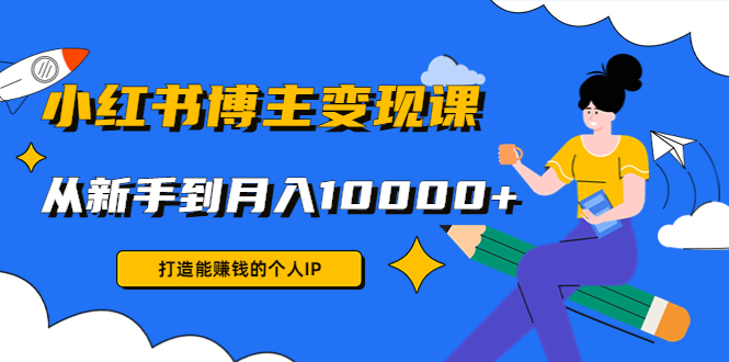 小红书博主变现课：打造能赚钱的个人IP，从新手到月入10000+(9节课)_海蓝资源库