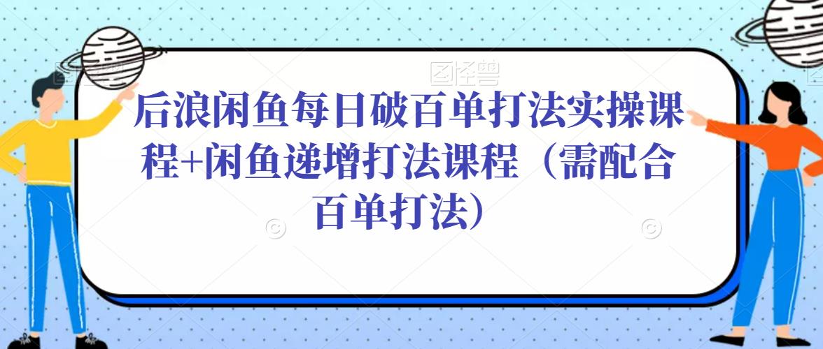 后浪闲鱼每日破百单打法实操课程+闲鱼递增打法课程（需配合百单打法）_海蓝资源库