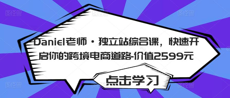 Daniel老师·独立站综合课，快速开启你的跨境电商道路-价值2599元_海蓝资源库