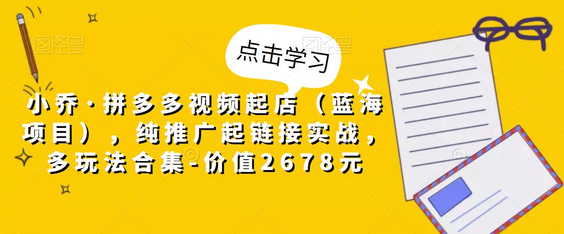 小乔·拼多多视频起店（蓝海项目），纯推广起链接实战，多玩法合集-价值2678元_海蓝资源库