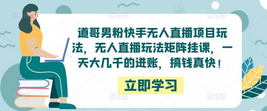 道哥男粉快手无人直播项目玩法，无人直播玩法矩阵挂课，一天大几千的进账，搞钱真快！_海蓝资源库