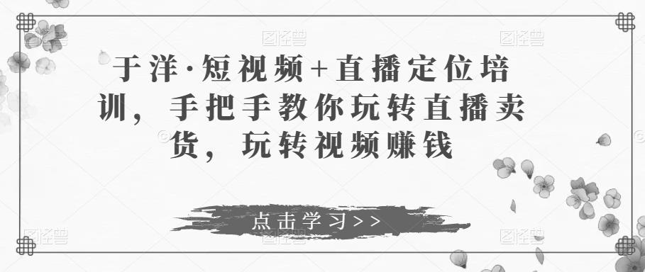 于洋·短视频+直播定位培训，手把手教你玩转直播卖货，玩转视频赚钱_海蓝资源库