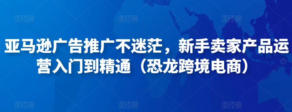 亚马逊广告推广不迷茫，新手卖家产品运营入门到精通（恐龙跨境电商）_海蓝资源库