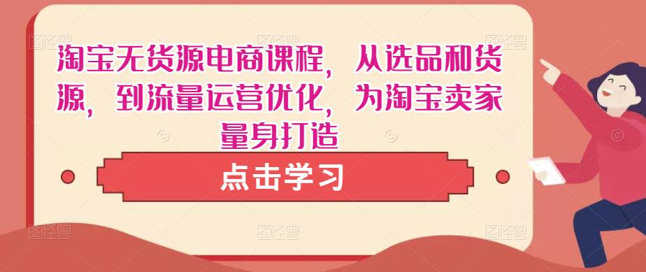 淘宝无货源电商课程，从选品和货源，到流量运营优化，为淘宝卖家量身打造_海蓝资源库