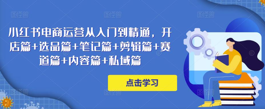 小红书电商运营从入门到精通，开店篇+选品篇+笔记篇+剪辑篇+赛道篇+内容篇+私域篇_海蓝资源库