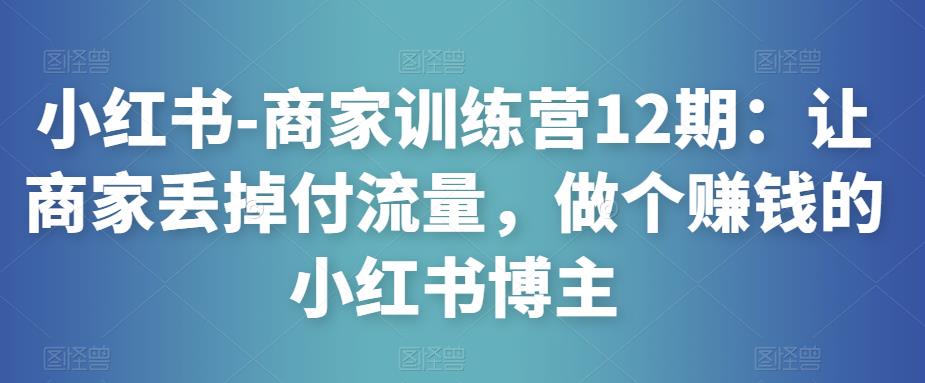 小红书-商家训练营12期：让商家丢掉付流量，做个赚钱的小红书博主_海蓝资源库