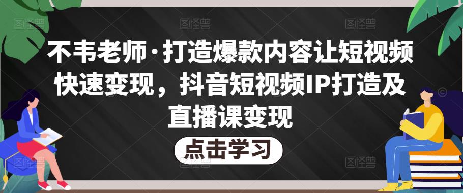 不韦老师·打造爆款内容让短视频快速变现，抖音短视频IP打造及直播课变现_海蓝资源库