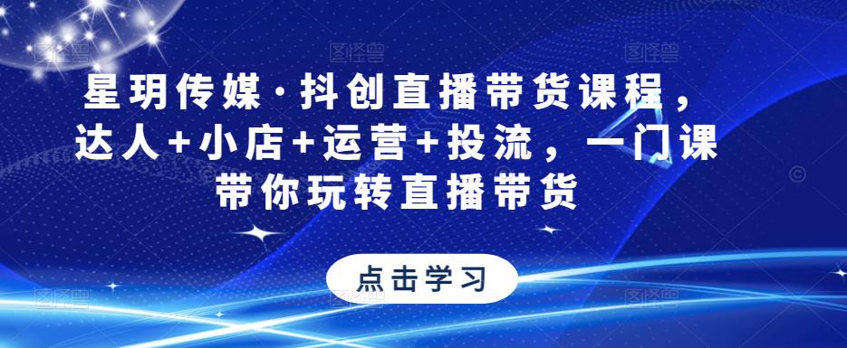 星玥传媒·抖创直播带货课程，达人+小店+运营+投流，一门课带你玩转直播带货_海蓝资源库