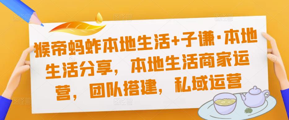 猴帝蚂蚱本地生活+子谦·本地生活分享，本地生活商家运营，团队搭建，私域运营_海蓝资源库