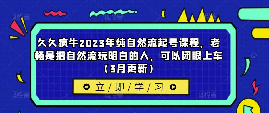 久久疯牛2023年纯自然流起号课程，老杨是把自然流玩明白的人，可以闭眼上车（3月更新）_海蓝资源库