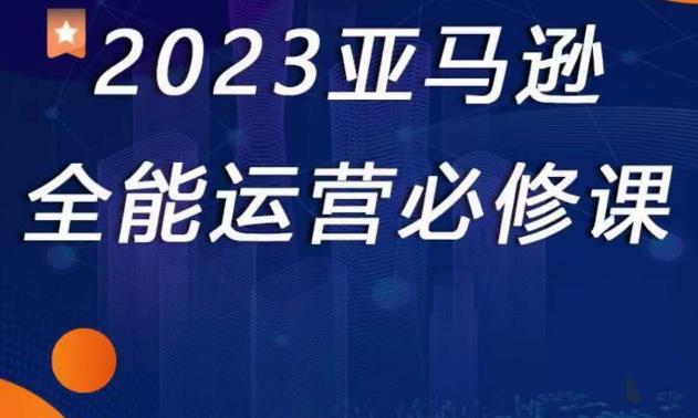 2023亚马逊全能运营必修课，全面认识亚马逊平台+精品化选品+CPC广告的极致打法_海蓝资源库