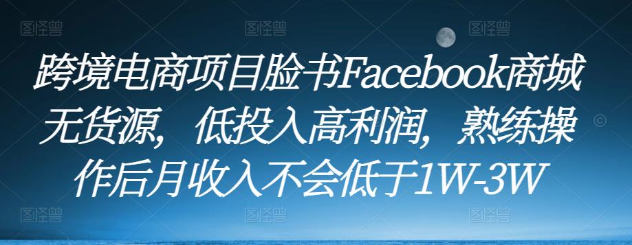 跨境电商项目脸书Facebook商城无货源，低投入高利润，熟练操作后月收入不会低于1W-3W_海蓝资源库