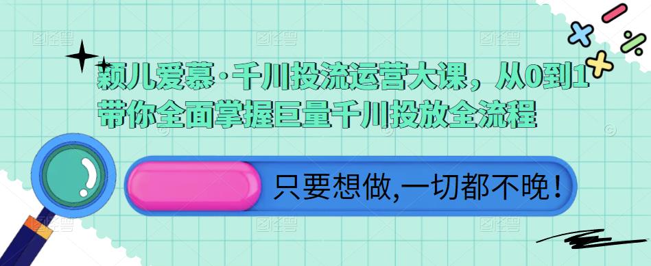 颖儿爱慕·千川投流运营大课，从0到1带你全面掌握巨量千川投放全流程_海蓝资源库