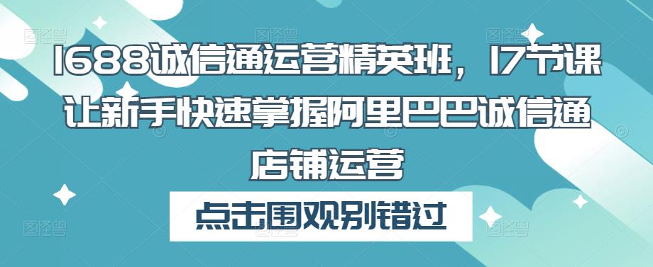 1688诚信通运营精英班，17节课让新手快速掌握阿里巴巴诚信通店铺运营_海蓝资源库