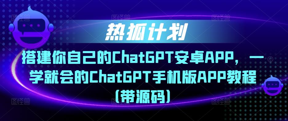 热狐计划·搭建你自己的ChatGPT安卓APP，一学就会的ChatGPT手机版APP教程（带源码）_海蓝资源库