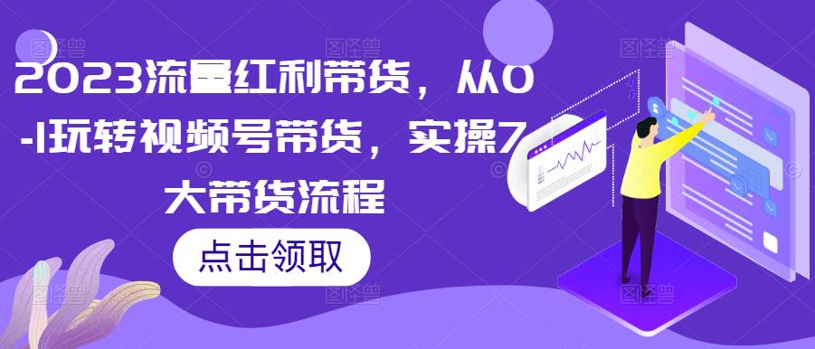 2023流量红利带货，从0-1玩转视频号带货，实操7大带货流程_海蓝资源库