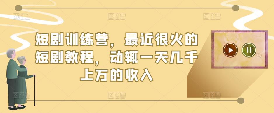 短剧训练营，最近很火的短剧教程，动辄一天几千上万的收入_海蓝资源库