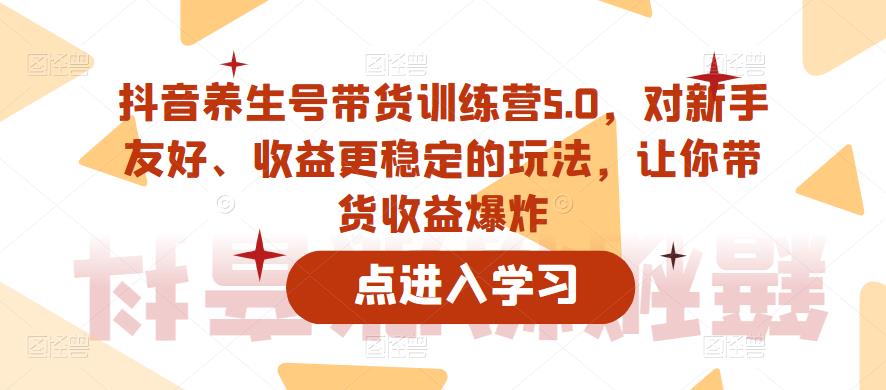 抖音养生号带货训练营5.0，对新手友好、收益更稳定的玩法，让你带货收益爆炸_海蓝资源库