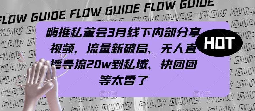 嗨推私董会3月线下内部分享视频，流量新破局、无人直播导流20w到私域、快团团等太香了_海蓝资源库