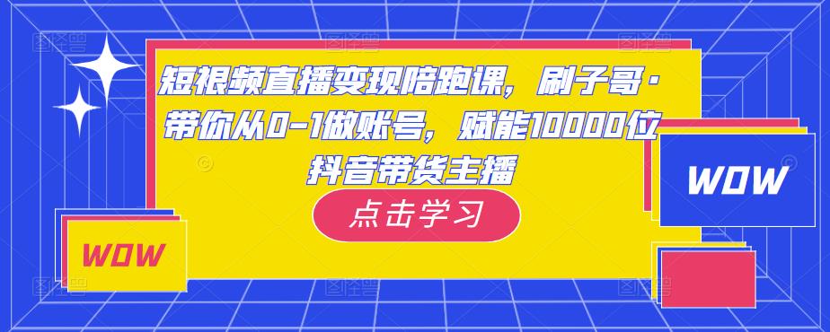 短视频直播变现陪跑课，刷子哥·带你从0-1做账号，赋能10000位抖音带货主播_海蓝资源库