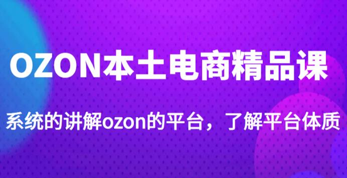 老迟·OZON本土电商精品课，系统的讲解ozon的平台，学完可独自运营ozon的店铺_海蓝资源库