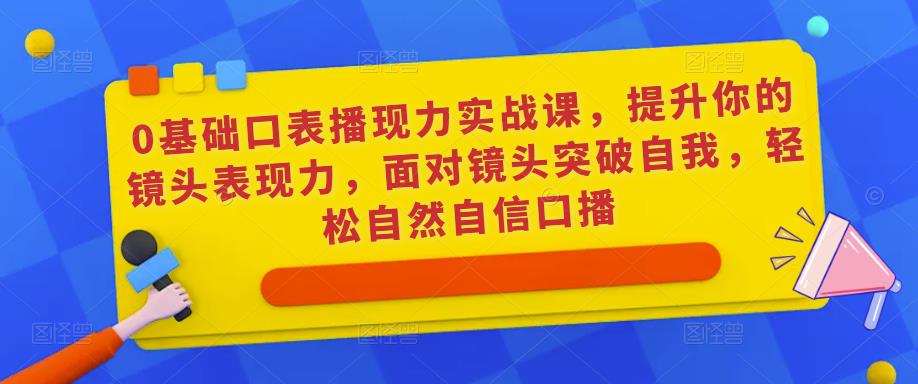 0基础口表播‬现力实战课，提升你的镜头表现力，面对镜头突破自我，轻松自然自信口播_海蓝资源库