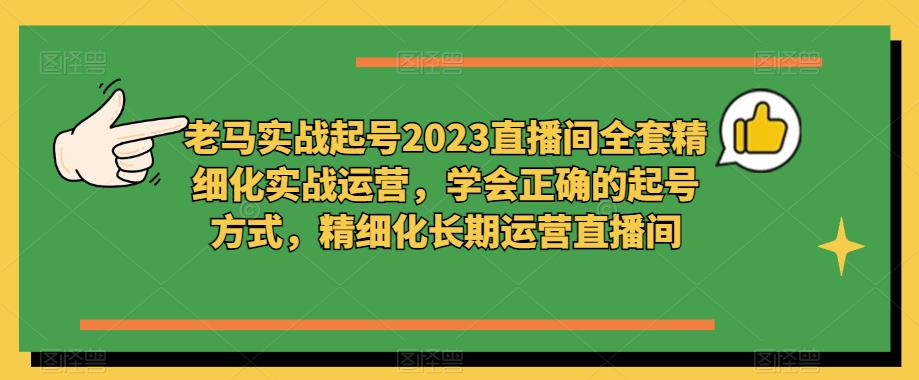 老马实战起号2023直播间全套精细化实战运营，学会正确的起号方式，精细化长期运营直播间_海蓝资源库