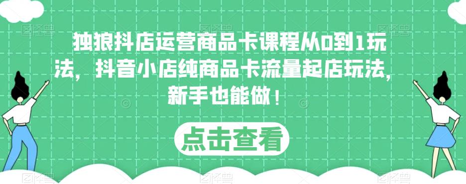 独狼抖店运营商品卡课程从0到1玩法，抖音小店纯商品卡流量起店玩法，新手也能做！_海蓝资源库