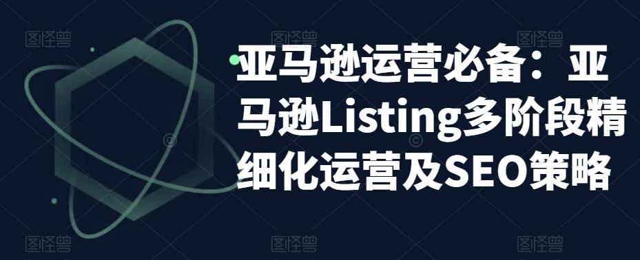 亚马逊运营必备：亚马逊Listing多阶段精细化运营及SEO策略_海蓝资源库