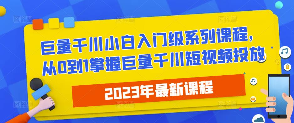 2023最新巨量千川小白入门级系列课程，从0到1掌握巨量千川短视频投放_海蓝资源库