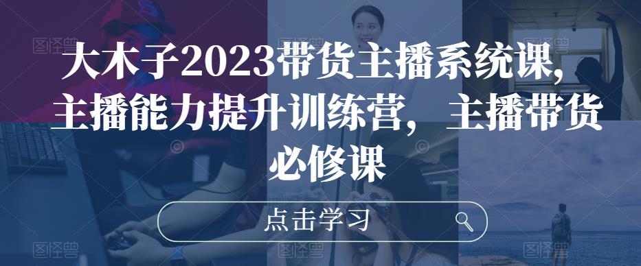 大木子2023带货主播系统课，主播能力提升训练营，主播带货必修课_海蓝资源库