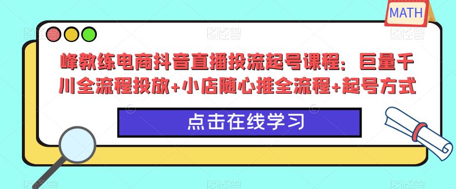 峰教练电商抖音直播投流起号课程：巨量千川全流程投放+小店随心推全流程+起号方式_海蓝资源库