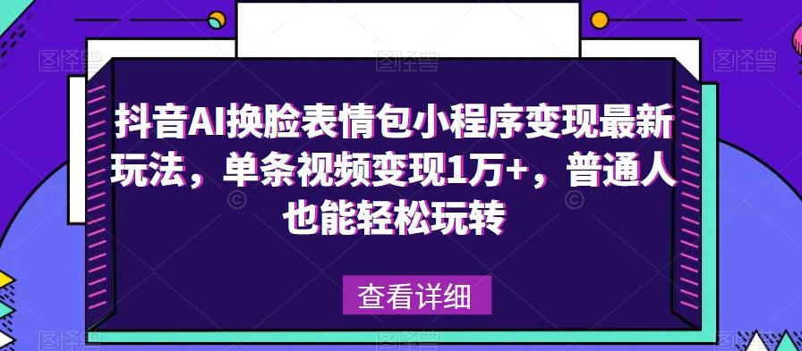 抖音AI换脸表情包小程序变现最新玩法，单条视频变现1万+，普通人也能轻松玩转！_海蓝资源库