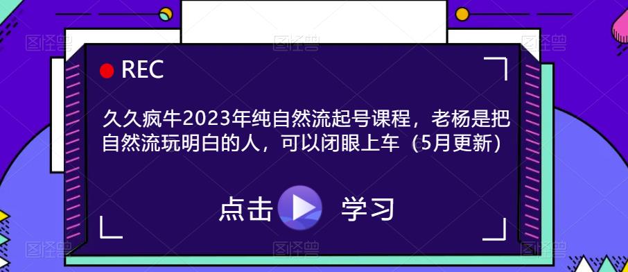 久久疯牛2023年纯自然流起号课程，老杨是把自然流玩明白的人，可以闭眼上车（5月更新）_海蓝资源库