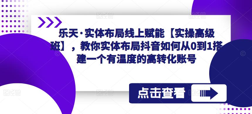 乐天·实体布局线上赋能【实操高级班】，教你实体布局抖音如何从0到1搭建一个有温度的高转化账号_海蓝资源库