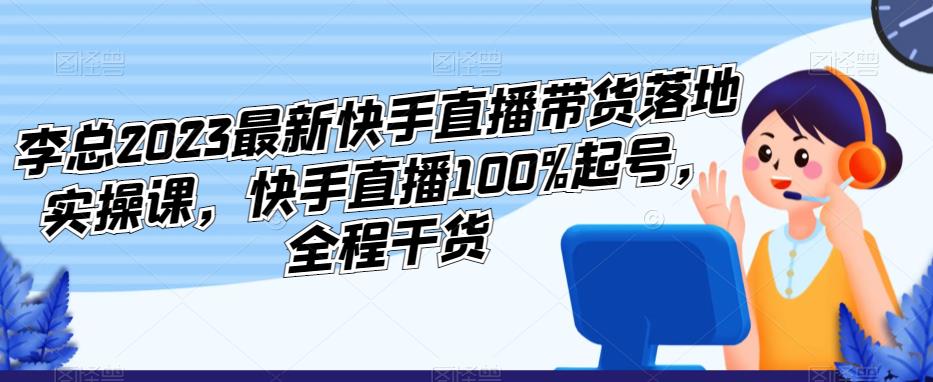 李总2023最新快手直播带货落地实操课，快手直播100%起号，全程干货_海蓝资源库