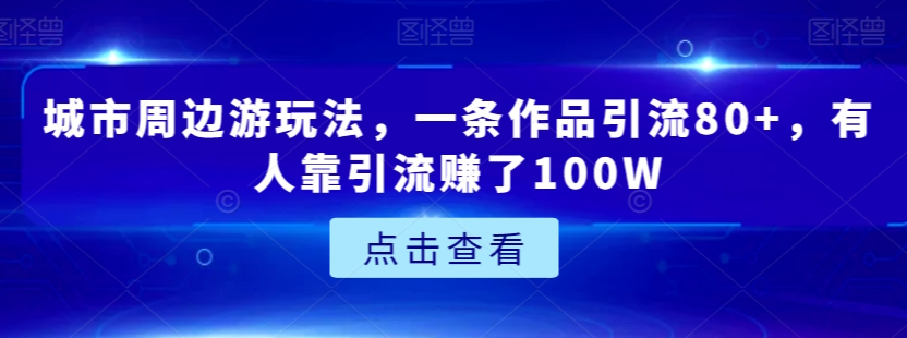 城市周边游玩法，一条作品引流80+，有人靠引流赚了100W【揭秘】_海蓝资源库