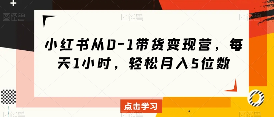 小红书从0-1带货变现营，每天1小时，轻松月入5位数_海蓝资源库