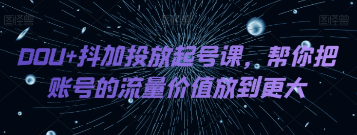 DOU+抖加投放起号课，帮你把账号的流量价值放到更大_海蓝资源库