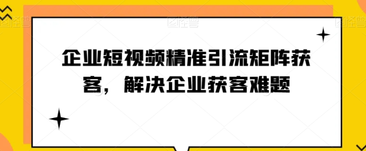 企业短视频精准引流矩阵获客，解决企业获客难题_海蓝资源库