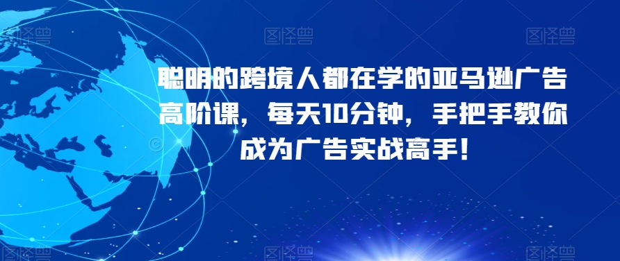 聪明的跨境人都在学的亚马逊广告高阶课，每天10分钟，手把手教你成为广告实战高手！_海蓝资源库