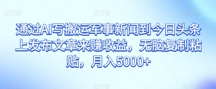 通过AI写搬运军事新闻到今日头条上发布文章来赚收益，无脑复制粘贴，月入5000+【揭秘】_海蓝资源库