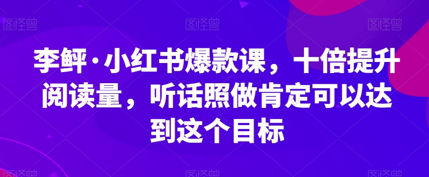 李鲆·小红书爆款课，十倍提升阅读量，听话照做肯定可以达到这个目标_海蓝资源库