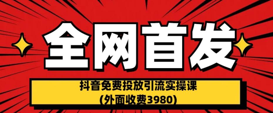 全网首发：抖音免费投放引流实操课(外面收费3980)【揭秘】_海蓝资源库