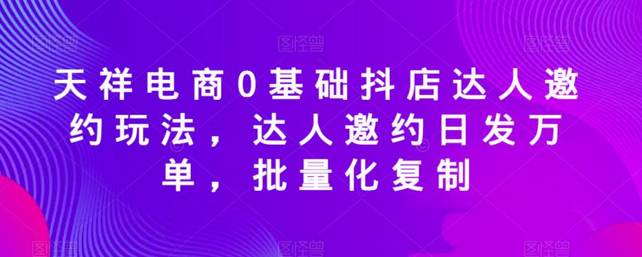 天祥电商0基础抖店达人邀约玩法，达人邀约日发万单，批量化复制_海蓝资源库