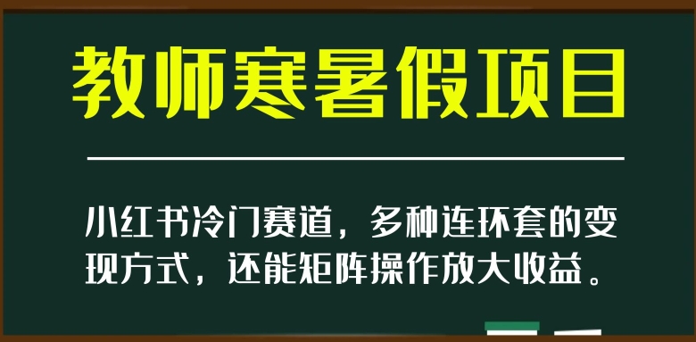 小红书冷门赛道，教师寒暑假项目，多种连环套的变现方式，还能矩阵操作放大收益【揭秘】_海蓝资源库